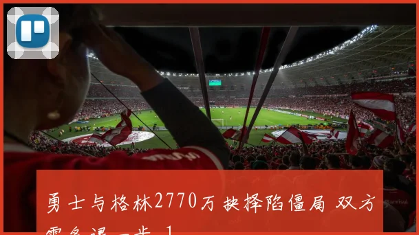 勇士与格林2770万抉择陷僵局 双方需各退一步_1