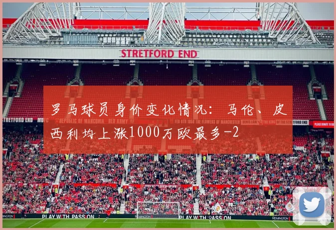 罗马球员身价变化情况：马伦、皮西利均上涨1000万欧最多