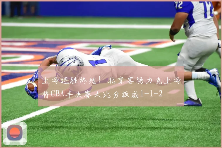 上海连胜终结！北京客场力克上海将CBA半决赛大比分扳成1-1