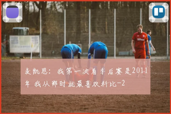 麦凯恩：我第一次看季后赛是2011年 我从那时就最喜欢科比