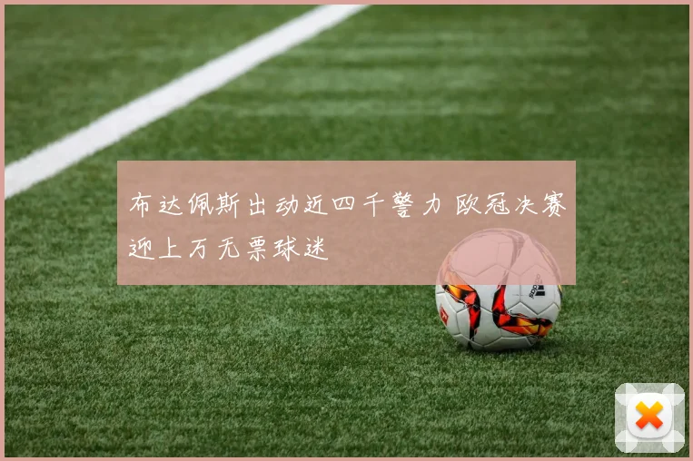 布达佩斯出动近四千警力 欧冠决赛迎上万无票球迷