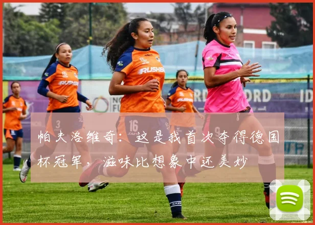 帕夫洛维奇：这是我首次夺得德国杯冠军，滋味比想象中还美妙