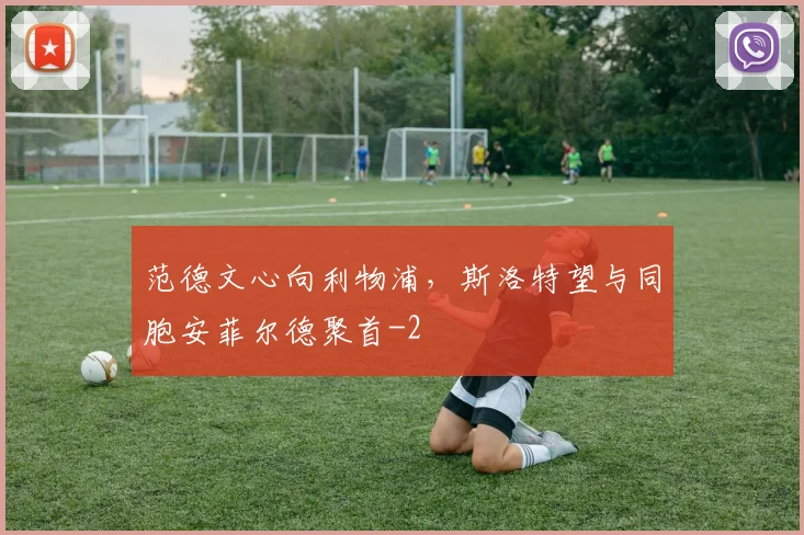 范德文心向利物浦，斯洛特望与同胞安菲尔德聚首