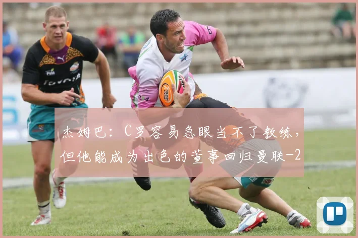 杰姆巴：C罗容易急眼当不了教练，但他能成为出色的董事回归曼联