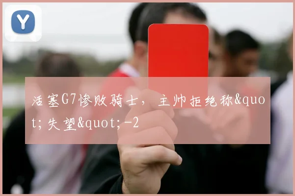 活塞G7惨败骑士，主帅拒绝称"失望"