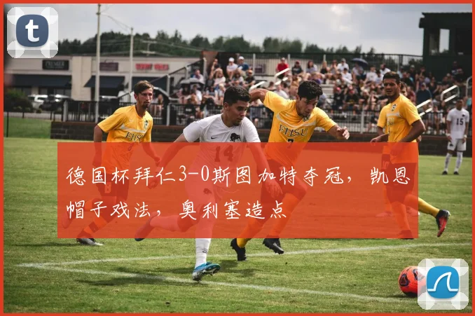 德国杯拜仁3-0斯图加特夺冠，凯恩帽子戏法，奥利塞造点