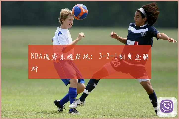 NBA选秀乐透新规：3-2-1制度全解析