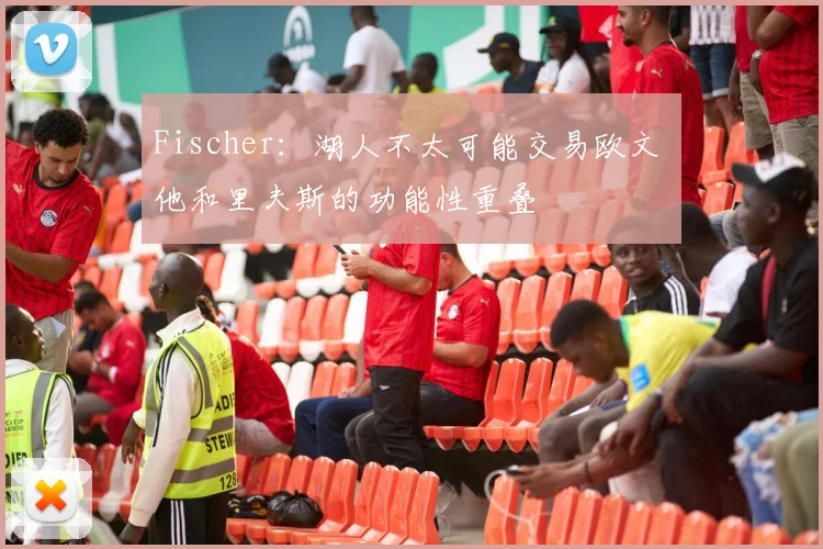 Fischer：湖人不太可能交易欧文 他和里夫斯的功能性重叠