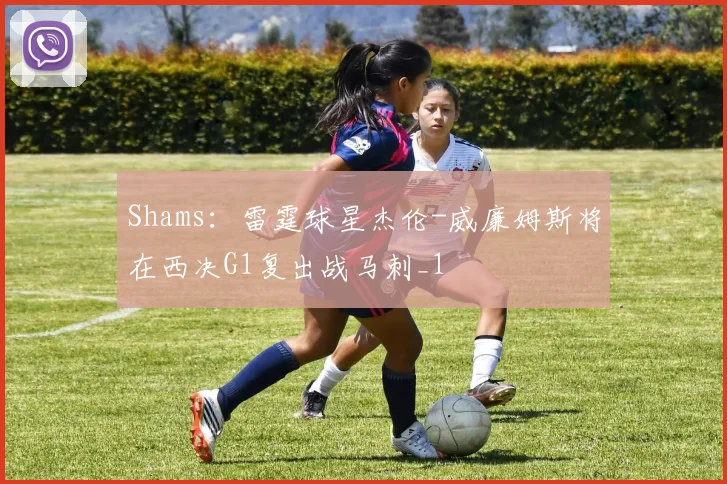 Shams：雷霆球星杰伦-威廉姆斯将在西决G1复出战马刺_1