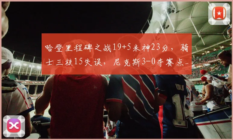 哈登里程碑之战19+5米神23分，骑士三核15失误，尼克斯3-0夺赛点_1