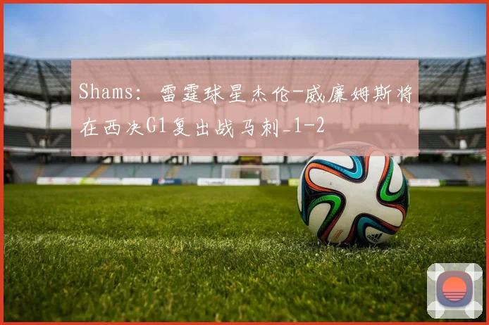 Shams：雷霆球星杰伦-威廉姆斯将在西决G1复出战马刺_1