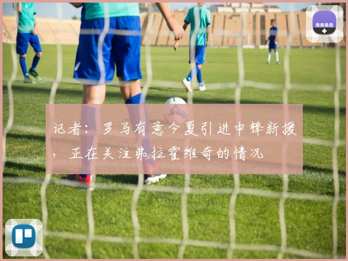 记者：罗马有意今夏引进中锋新援，正在关注弗拉霍维奇的情况