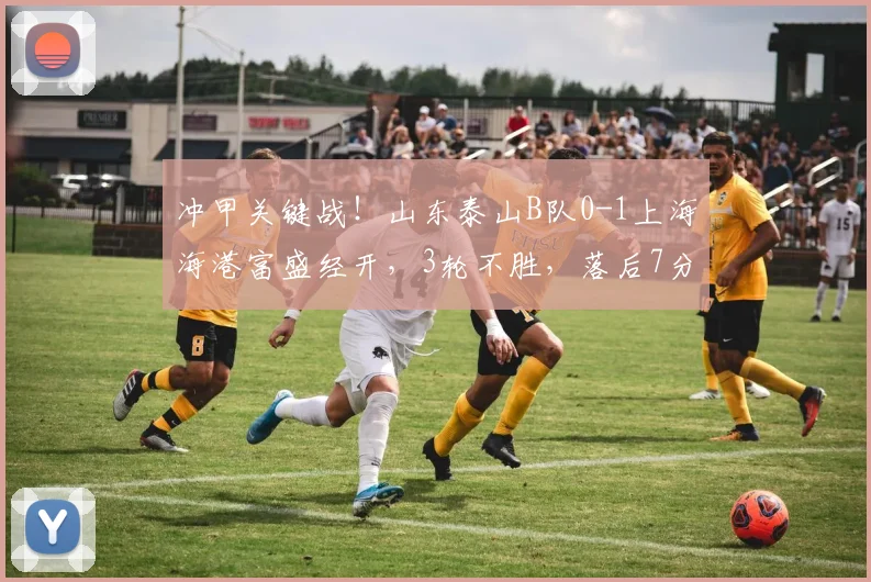 冲甲关键战！山东泰山B队0-1上海海港富盛经开，3轮不胜，落后7分