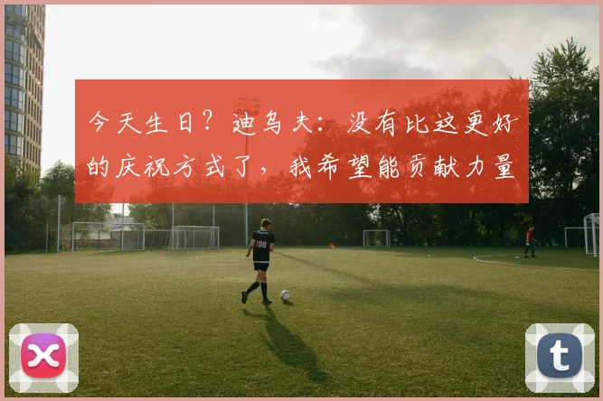 今天生日？迪乌夫：没有比这更好的庆祝方式了，我希望能贡献力量