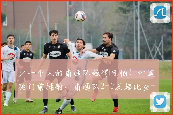 少一个人的南通队强得可怕！叶道驰门前捅射，南通队2-1反超比分