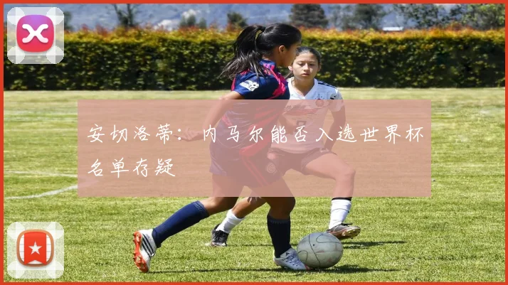 安切洛蒂：内马尔能否入选世界杯名单存疑