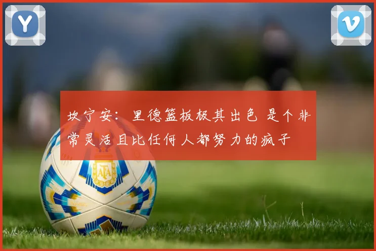 坎宁安：里德篮板极其出色 是个非常灵活且比任何人都努力的疯子