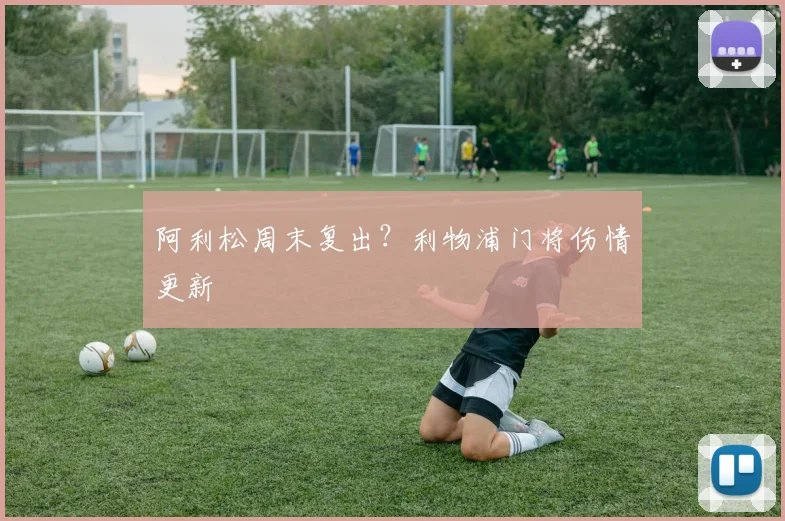 阿利松周末复出？利物浦门将伤情更新